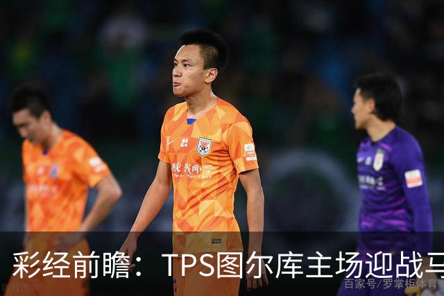 彩经前瞻：TPS图尔库主场迎战马里汉姆，能否打破心魔？