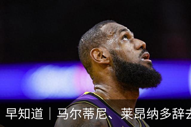 早知道｜马尔蒂尼、莱昂纳多辞去意大利队职务