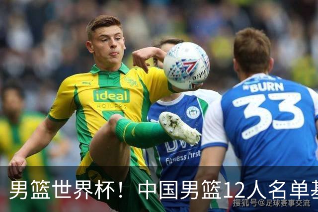 男篮世界杯！中国男篮12人名单基本确定，三后卫领衔，双塔镇守内线